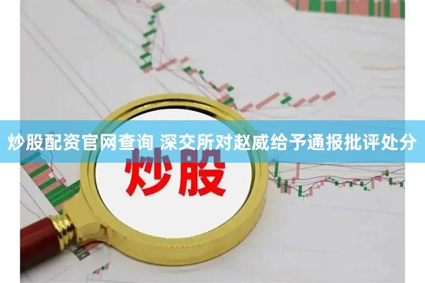 炒股配资官网查询 深交所对赵威给予通报批评处分