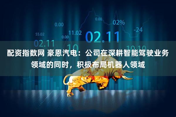 配资指数网 豪恩汽电：公司在深耕智能驾驶业务领域的同时，积极布局机器人领域
