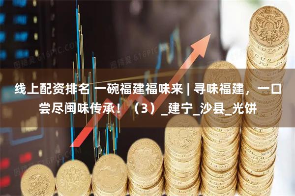 线上配资排名 一碗福建福味来 | 寻味福建，一口尝尽闽味传承！（3）_建宁_沙县_光饼