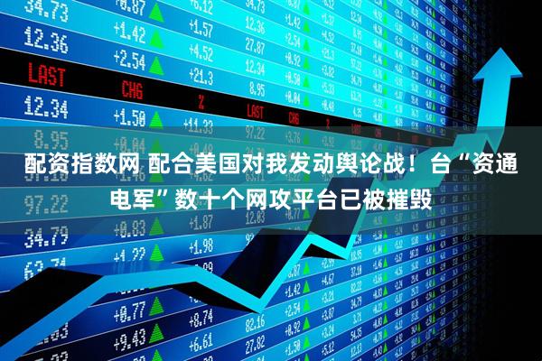配资指数网 配合美国对我发动舆论战！台“资通电军”数十个网攻平台已被摧毁