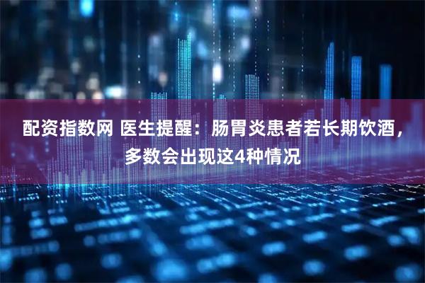 配资指数网 医生提醒：肠胃炎患者若长期饮酒，多数会出现这4种情况