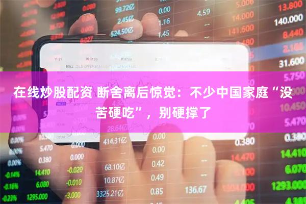 在线炒股配资 断舍离后惊觉：不少中国家庭“没苦硬吃”，别硬撑了