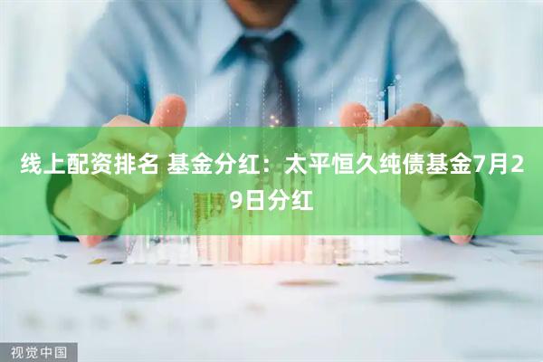 线上配资排名 基金分红：太平恒久纯债基金7月29日分红