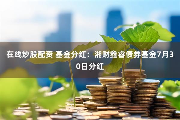 在线炒股配资 基金分红：湘财鑫睿债券基金7月30日分红
