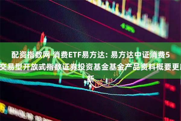 配资指数网 消费ETF易方达: 易方达中证消费50交易型开放式指数证券投资基金基金产品资料概要更新