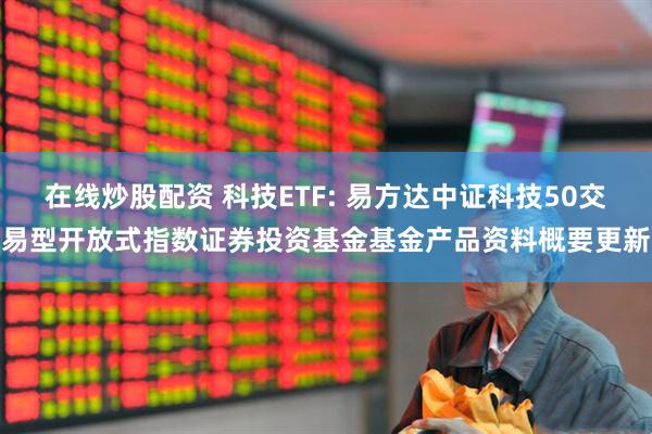 在线炒股配资 科技ETF: 易方达中证科技50交易型开放式指数证券投资基金基金产品资料概要更新