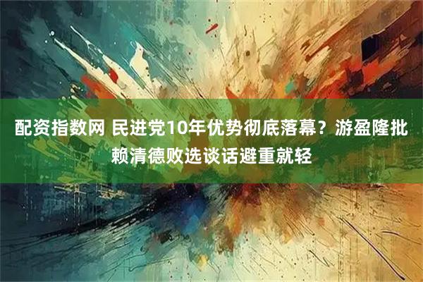 配资指数网 民进党10年优势彻底落幕？游盈隆批赖清德败选谈话避重就轻
