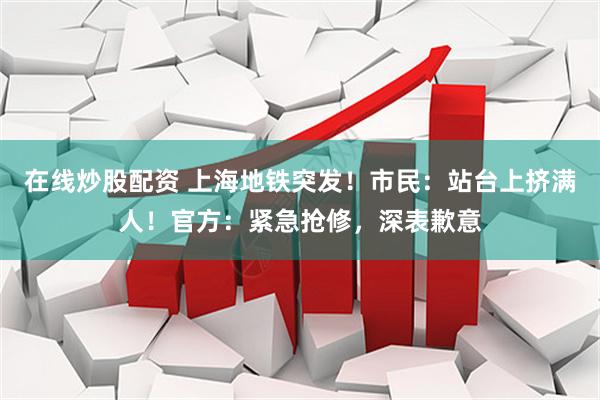 在线炒股配资 上海地铁突发！市民：站台上挤满人！官方：紧急抢修，深表歉意