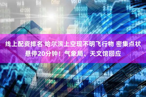 线上配资排名 哈尔滨上空现不明飞行物 密集点状悬停20分钟！气象局、天文馆回应