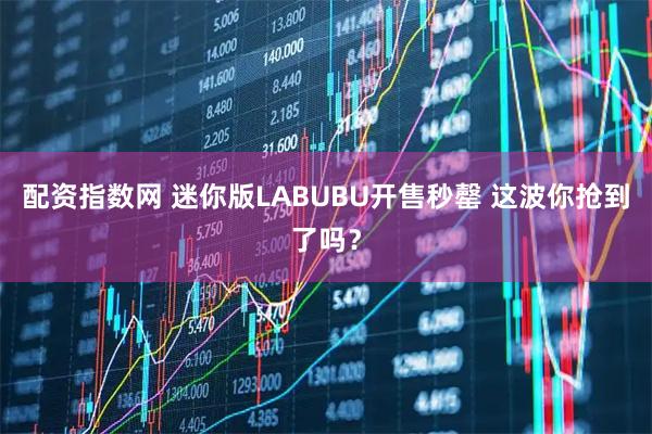 配资指数网 迷你版LABUBU开售秒罄 这波你抢到了吗？