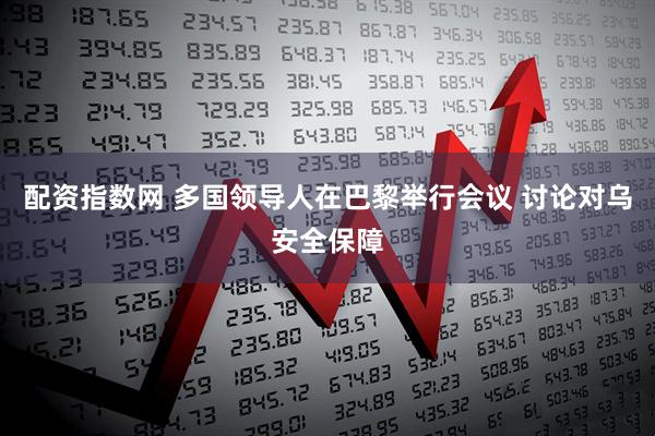 配资指数网 多国领导人在巴黎举行会议 讨论对乌安全保障